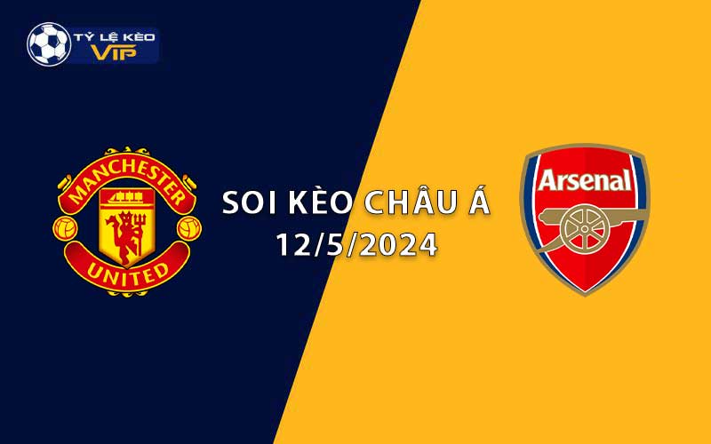 Soi kèo châu Á Man United vs Arsenal 22h30 ngày 12/5/2024
