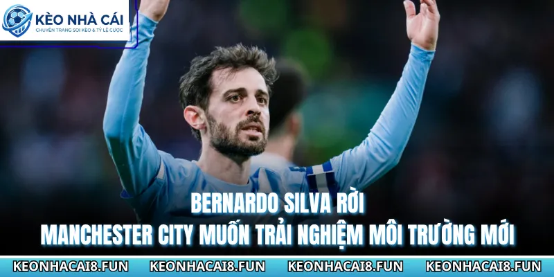 Bernardo Silva Rời Manchester City Ngã Rẽ Mới Sự Nghiệp 1 Bernardo Silva rời Manchester City muốn trải nghiệm môi trường mới