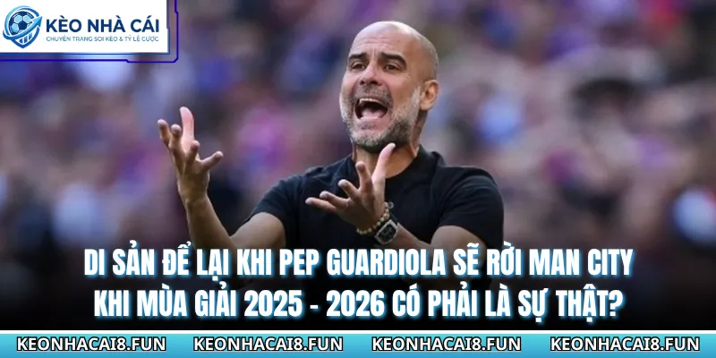 Pep Guardiola Sẽ Rời Man City Khi Mùa Giải 2025 - 2026 Có Phải Là Sự Thật? 3 Di sản để lại khi Pep Guardiola sẽ rời Man City khi mùa giải 2025 - 2026 có phải là sự thật?