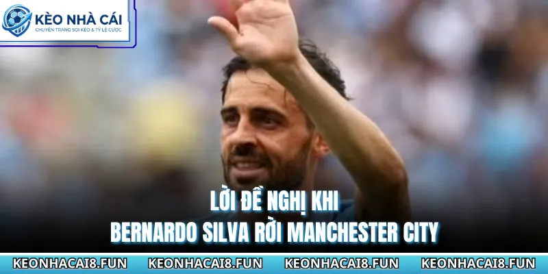 Bernardo Silva Rời Manchester City Ngã Rẽ Mới Sự Nghiệp 3 Lời đề nghị khi Bernardo Silva rời Manchester City