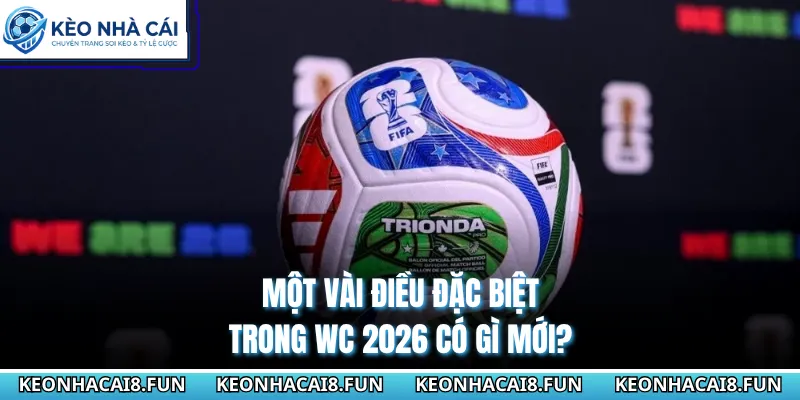 WC 2026 Có Gì Mới? Top Những Thay Đổi Quan Trọng Hàng Đầu 1 Một vài điều đặc biệt trong WC 2026 có gì mới?