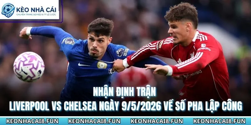 Nhận Định Trận Liverpool Vs Chelsea Ngày 9/5/2026 - Premier League 3 Nhận định trận Liverpool vs Chelsea ngày 9/5/2026 về số pha lập công