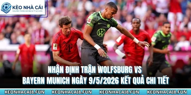 Nhận định trận Wolfsburg vs Bayern Munich ngày 9/5/2026 kết quả chi tiết