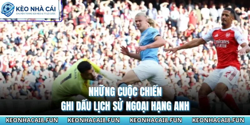Những cuộc chiến ghi dấu lịch sử Ngoại Hạng Anh