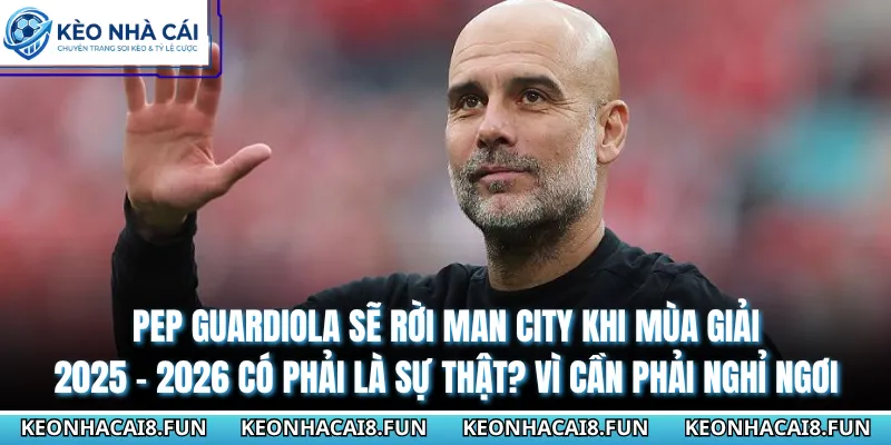 Pep Guardiola Sẽ Rời Man City Khi Mùa Giải 2025 - 2026 Có Phải Là Sự Thật? 1 Pep Guardiola sẽ rời Man City khi mùa giải 2025 - 2026 có phải là sự thật? Vì cần phải nghỉ ngơi