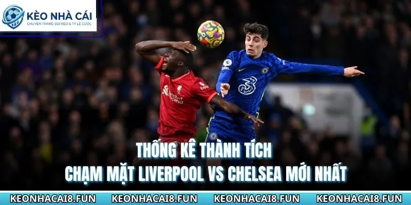 Nhận Định Trận Liverpool Vs Chelsea Ngày 9/5/2026 - Premier League 2 Thống kê thành tích chạm mặt Liverpool vs Chelsea mới nhất