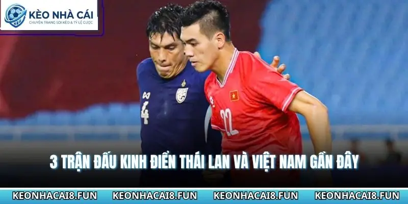 3 trận đấu kinh điển Thái Lan và Việt Nam gần đây