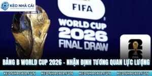 Bảng B World Cup 2026 - Nhận Định Tương Quan Lực Lượng 11 Bảng B World Cup 2026