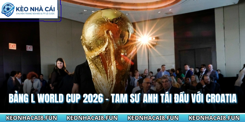 Bảng L World Cup 2026 - Tam Sư Anh Đối Đầu Với Croatia 4 Bảng L World Cup 2026