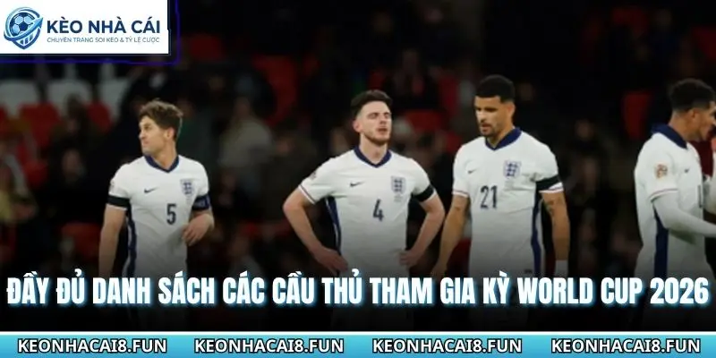 Đội Hình Đội Tuyển Anh World Cup 2026 Chi Tiết Kèo Nhà Cái 2 Đầy đủ danh sách các cầu thủ tham gia kỳ World Cup 2026