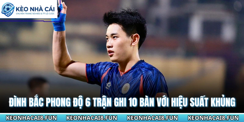 Đình Bắc Phong Độ 6 Trận Ghi 10 Bàn - Phong Độ Khủng Khiếp 1 Đình Bắc phong độ 6 trận ghi 10 bàn với hiệu suất khủng