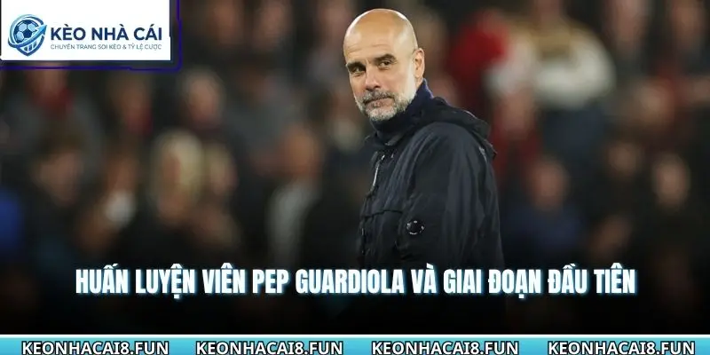 Huấn Luyện Viên Pep Guardiola Và Di Sản Chiến Thuật Vip 1 Huấn luyện viên Pep Guardiola và giai đoạn đầu tiên