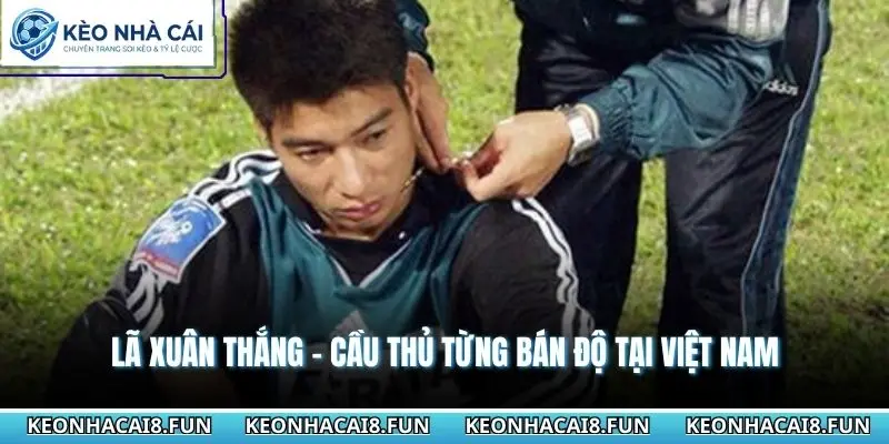 Lã Xuân Thắng - Cầu thủ từng bán độ tại Việt Nam