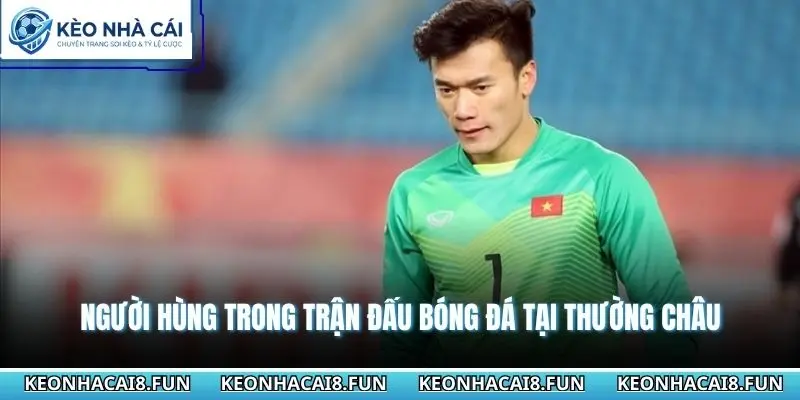 Thủ Môn Đội Tuyển Việt Nam - Người Tạo Nên Lịch Sử Nước Nhà 2 Người hùng trong trận đấu bóng đá tại Thường Châu