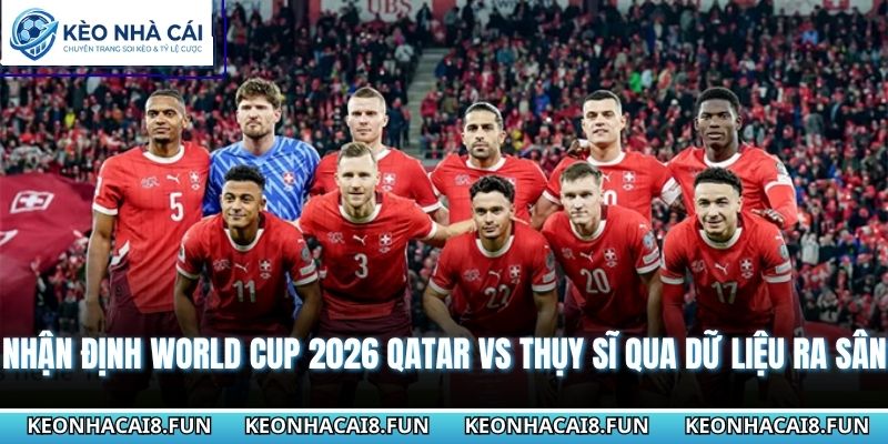 Nhận định World Cup 2026 Qatar vs Thụy Sĩ qua dữ liệu ra sân