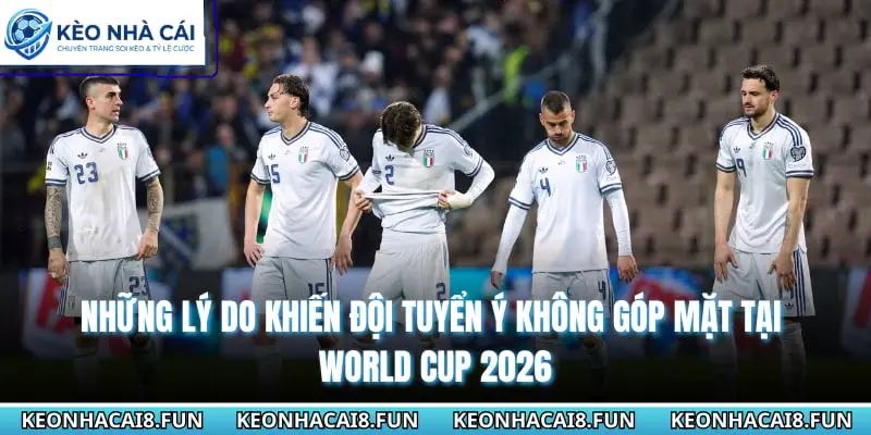 Đội Tuyển Ý Không Góp Mặt Tại World Cup 2026 Vì Điều Gì? 1 Những lý do khiến đội tuyển Ý không góp mặt tại World cup 2026
