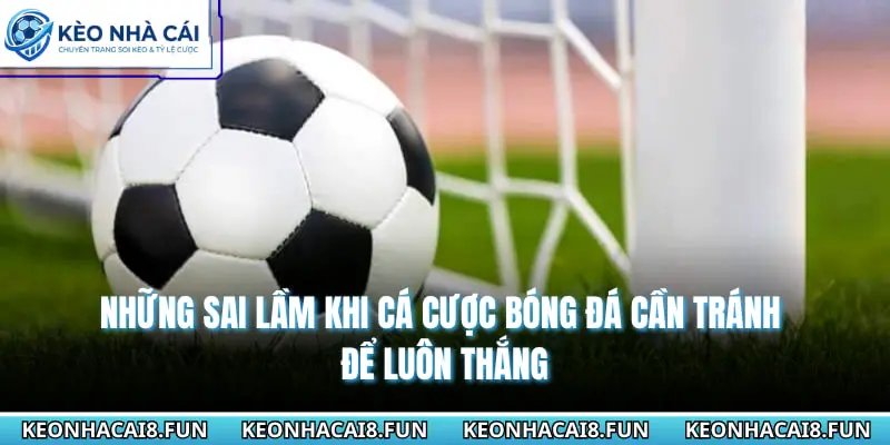 Những Sai Lầm Khi Cá Cược Bóng Đá Cần Tránh Để Luôn Thắng 1 Những sai lầm khi cá cược bóng đá cần tránh