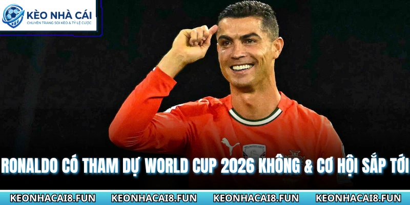 Ronaldo Có Tham Dự World Cup 2026 Không & Cơ Hội Sắp Tới 4 Ronaldo có tham dự World cup 2026 không