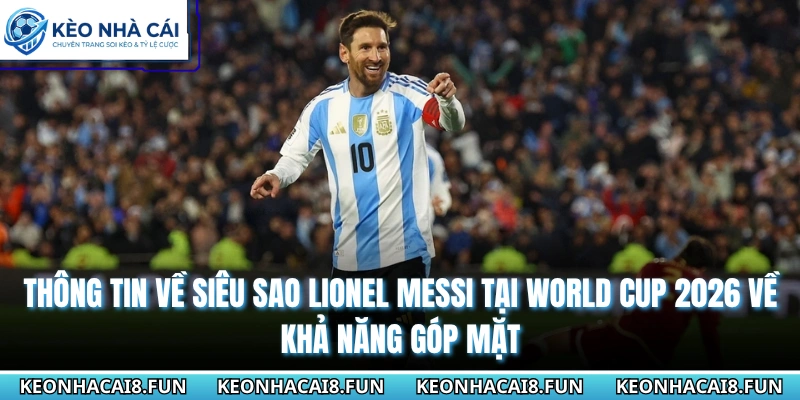 Thông Tin Về Siêu Sao Lionel Messi Tại World Cup 2026 1 Thông tin về siêu sao Lionel Messi tại World cup 2026 về khả năng góp mặt