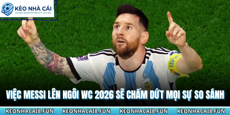 Thông Tin Về Siêu Sao Lionel Messi Tại World Cup 2026 3 Việc Messi lên ngôi WC 2026 sẽ chấm dứt mọi sự so sánh